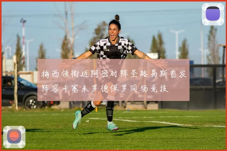 梅西领衔迈阿密对阵圣路易斯首发阵容卡塞米罗德保罗同场竞技