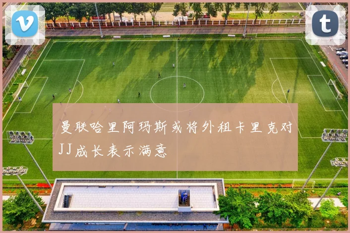 曼联哈里阿玛斯或将外租卡里克对JJ成长表示满意