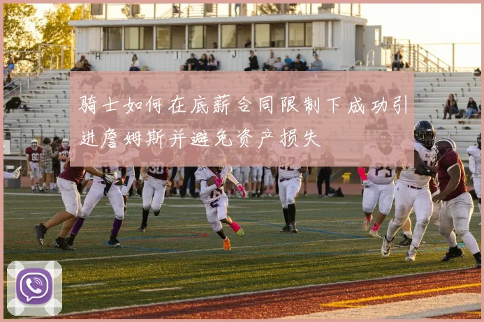 骑士如何在底薪合同限制下成功引进詹姆斯并避免资产损失