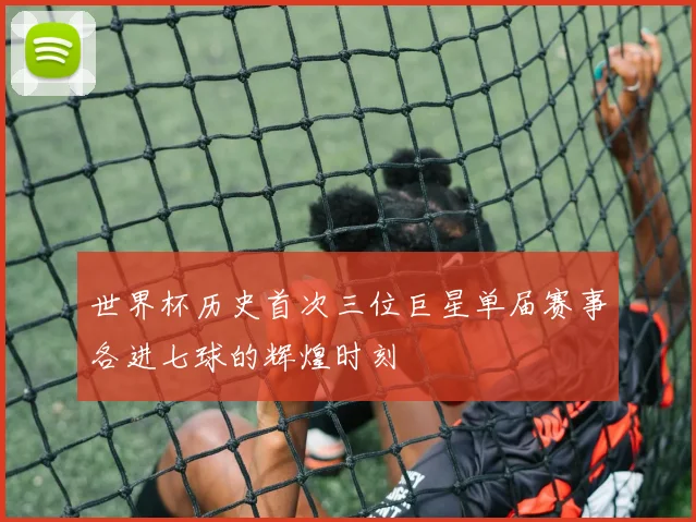 世界杯历史首次三位巨星单届赛事各进七球的辉煌时刻