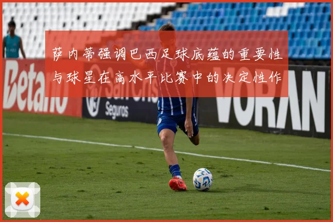 萨内蒂强调巴西足球底蕴的重要性与球星在高水平比赛中的决定性作用
