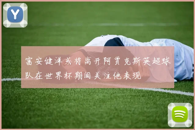 富安健洋或将离开阿贾克斯英超球队在世界杯期间关注他表现