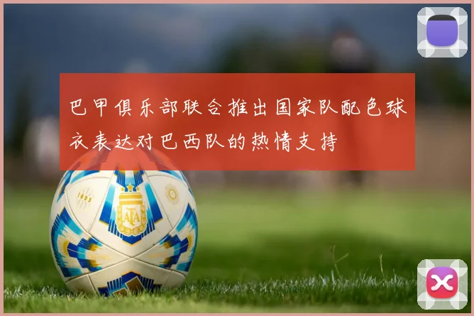 巴甲俱乐部联合推出国家队配色球衣表达对巴西队的热情支持