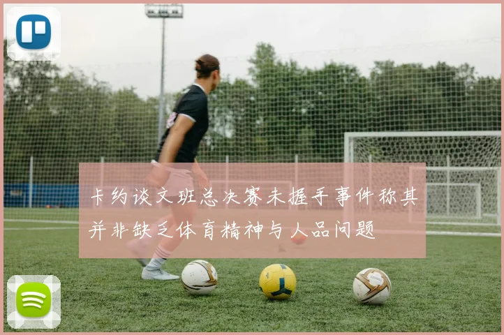 卡约谈文班总决赛未握手事件称其并非缺乏体育精神与人品问题