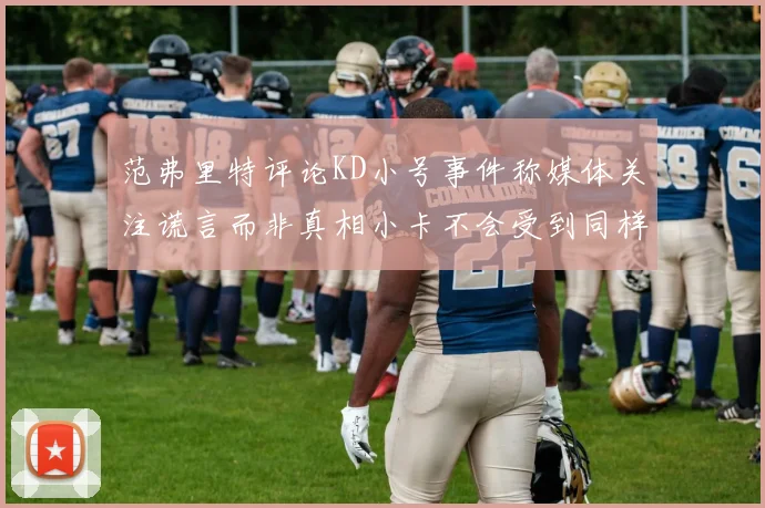 范弗里特评论KD小号事件称媒体关注谎言而非真相小卡不会受到同样打扰