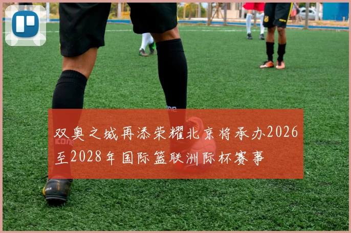 双奥之城再添荣耀北京将承办2026至2028年国际篮联洲际杯赛事