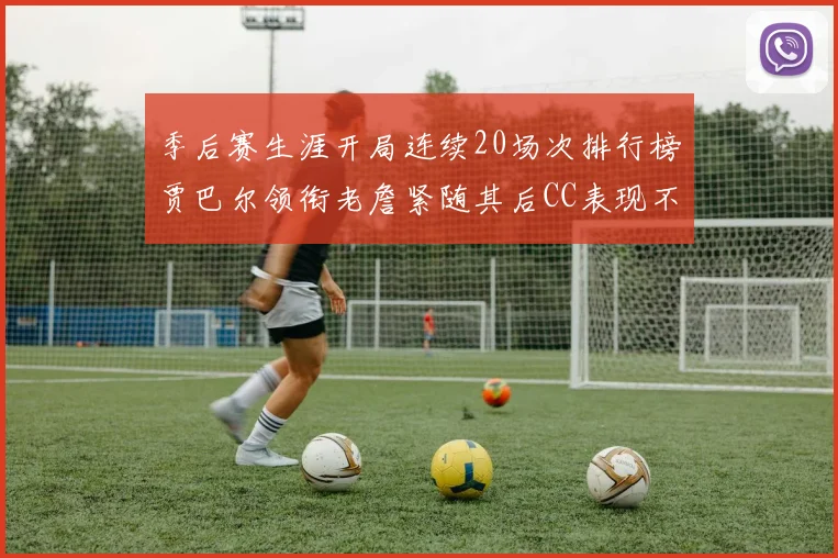 季后赛生涯开局连续20场次排行榜贾巴尔领衔老詹紧随其后CC表现不俗