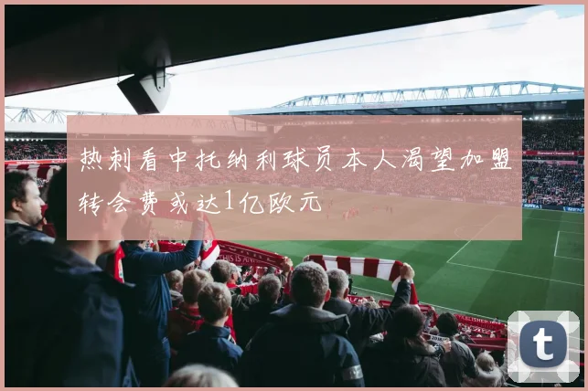 热刺看中托纳利球员本人渴望加盟转会费或达1亿欧元