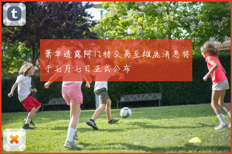 萧华透露阿门特交易至雄鹿消息将于七月七日正式公布