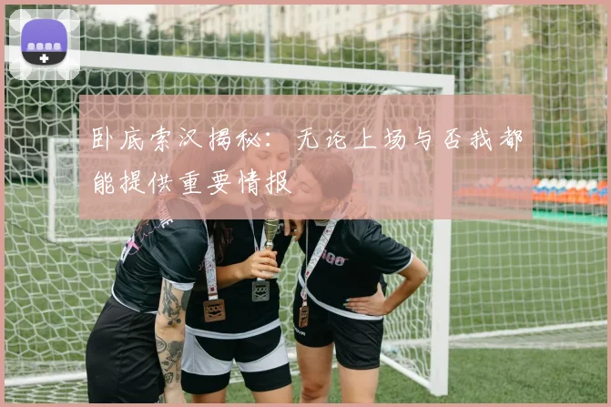 卧底索汉揭秘：无论上场与否我都能提供重要情报