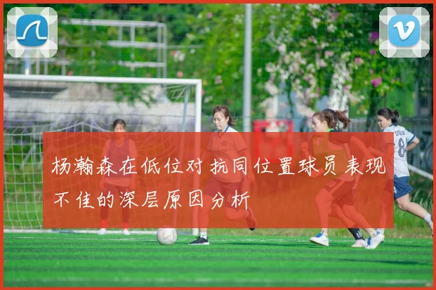 杨瀚森在低位对抗同位置球员表现不佳的深层原因分析
