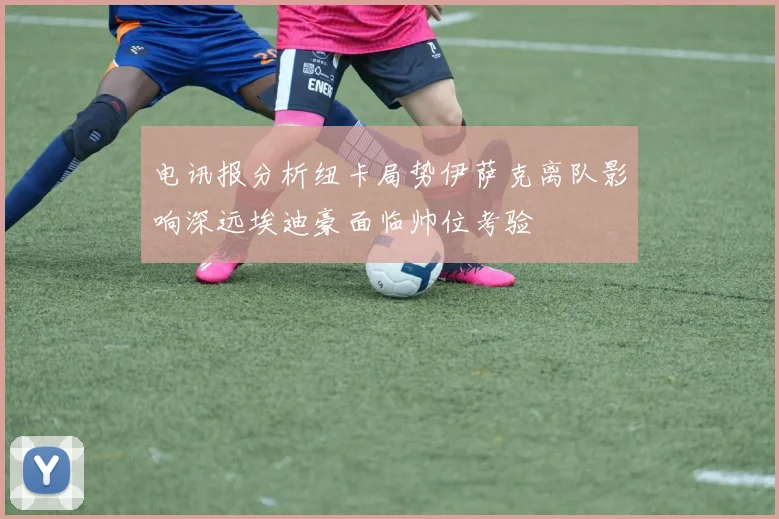 电讯报分析纽卡局势伊萨克离队影响深远埃迪豪面临帅位考验