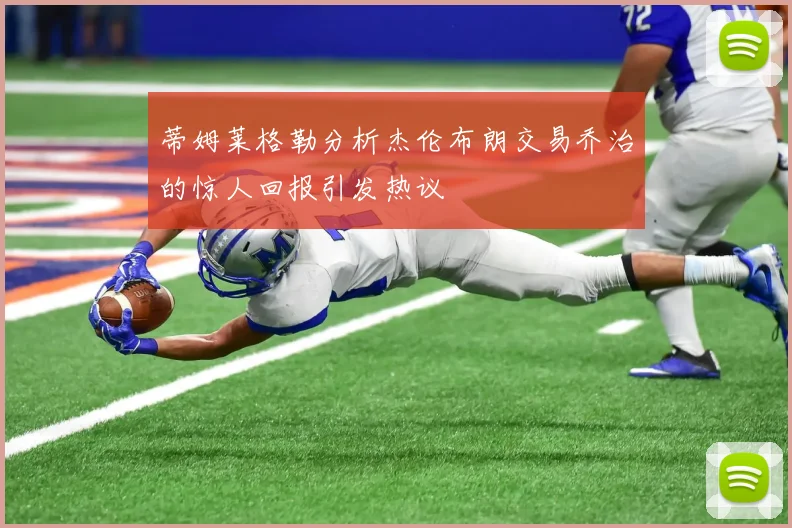 蒂姆莱格勒分析杰伦布朗交易乔治的惊人回报引发热议