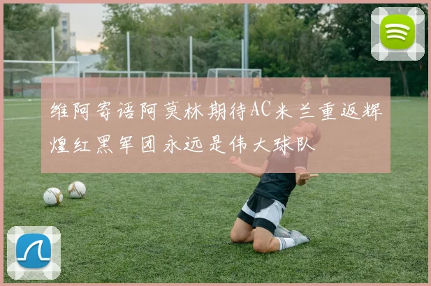 维阿寄语阿莫林期待AC米兰重返辉煌红黑军团永远是伟大球队