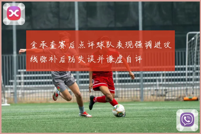 金承奎赛后点评球队表现强调进攻线弥补后防失误并谦虚自评