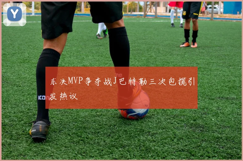 东决MVP争夺战J巴特勒三次包揽引发热议