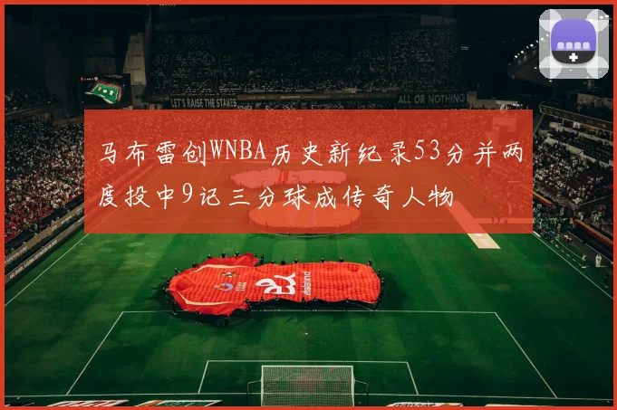 马布雷创WNBA历史新纪录53分并两度投中9记三分球成传奇人物