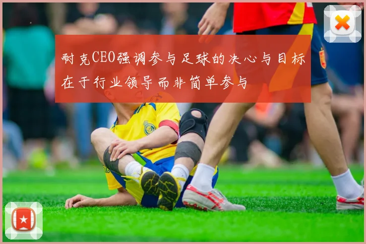 耐克CEO强调参与足球的决心与目标在于行业领导而非简单参与