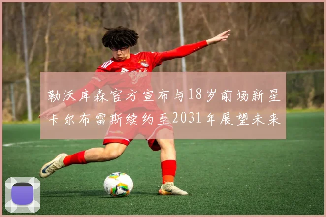 勒沃库森官方宣布与18岁前场新星卡尔布雷斯续约至2031年展望未来