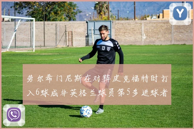 劳尔希门尼斯在对阵皮克福特时打入6球成非英格兰球员第5多进球者