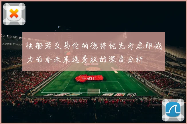 快船若交易伦纳德将优先考虑即战力而非未来选秀权的深度分析