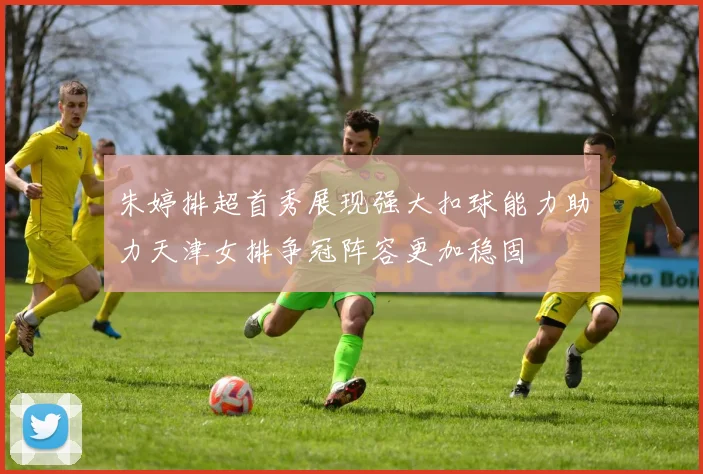 朱婷排超首秀展现强大扣球能力助力天津女排争冠阵容更加稳固